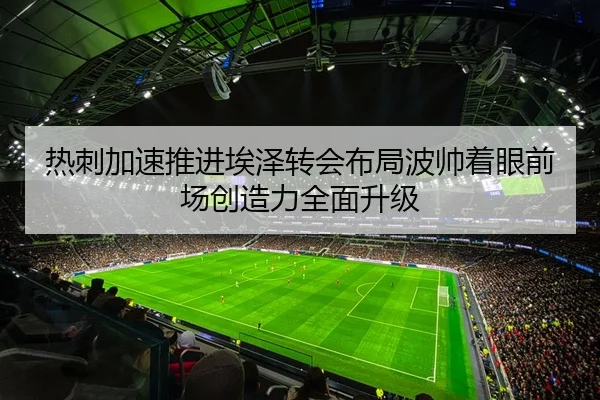 热刺加速推进埃泽转会布局波帅着眼前场创造力全面升级